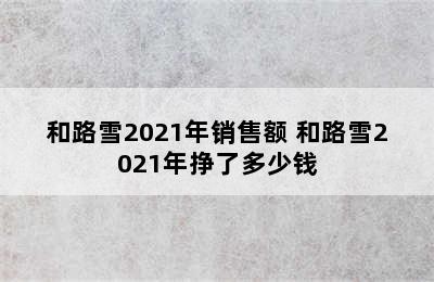 和路雪2021年销售额 和路雪2021年挣了多少钱